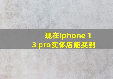 现在iphone 13 pro实体店能买到